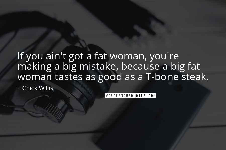 Chick Willis Quotes: If you ain't got a fat woman, you're making a big mistake, because a big fat woman tastes as good as a T-bone steak.