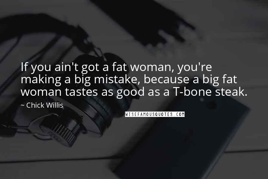 Chick Willis Quotes: If you ain't got a fat woman, you're making a big mistake, because a big fat woman tastes as good as a T-bone steak.