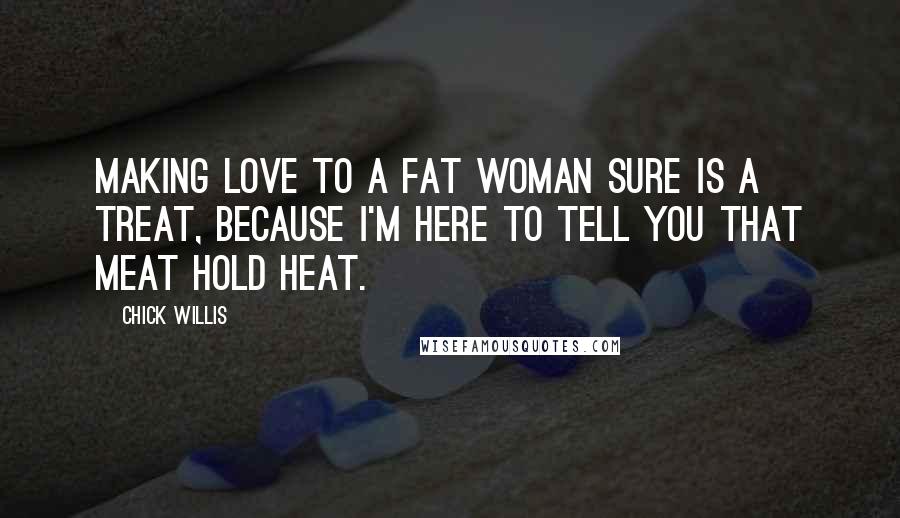 Chick Willis Quotes: Making love to a fat woman sure is a treat, because I'm here to tell you that meat hold heat.