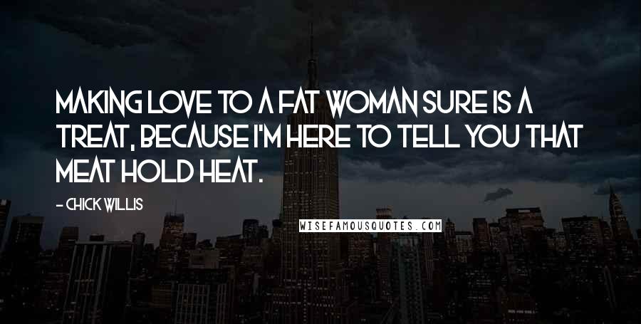 Chick Willis Quotes: Making love to a fat woman sure is a treat, because I'm here to tell you that meat hold heat.