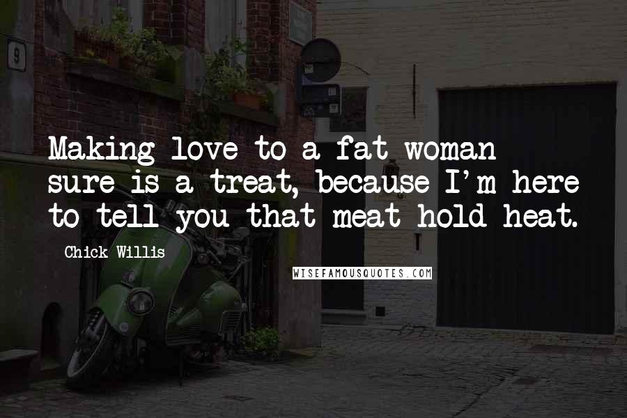 Chick Willis Quotes: Making love to a fat woman sure is a treat, because I'm here to tell you that meat hold heat.