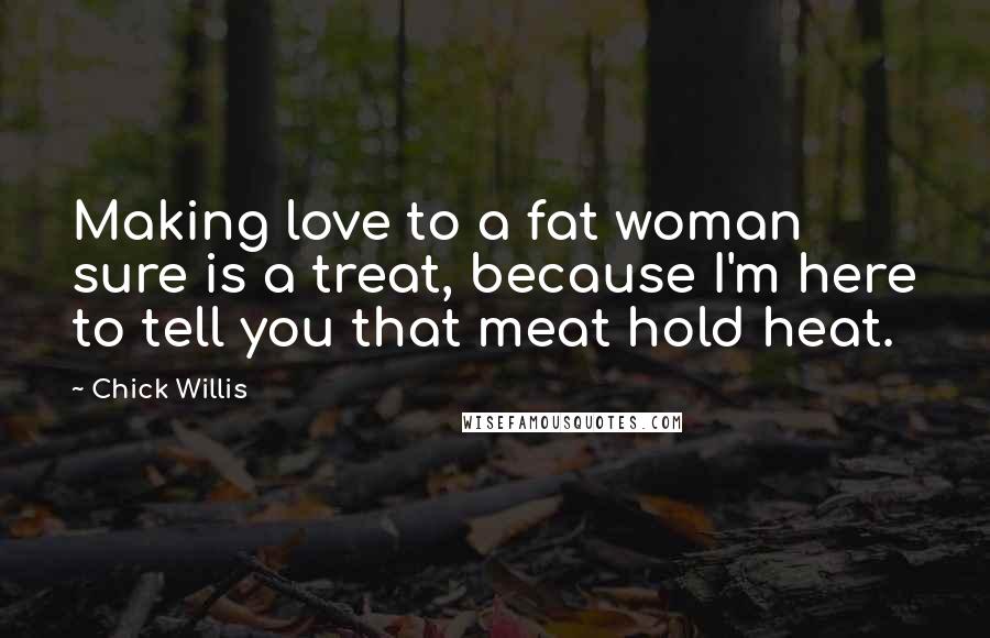 Chick Willis Quotes: Making love to a fat woman sure is a treat, because I'm here to tell you that meat hold heat.