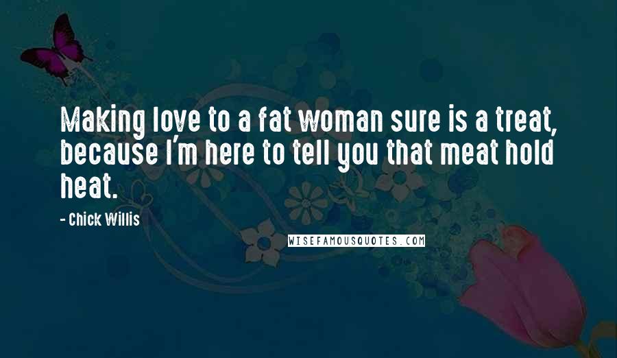 Chick Willis Quotes: Making love to a fat woman sure is a treat, because I'm here to tell you that meat hold heat.