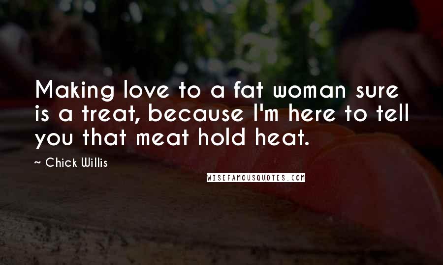 Chick Willis Quotes: Making love to a fat woman sure is a treat, because I'm here to tell you that meat hold heat.