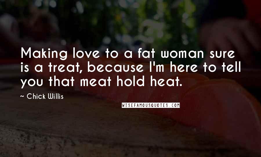 Chick Willis Quotes: Making love to a fat woman sure is a treat, because I'm here to tell you that meat hold heat.