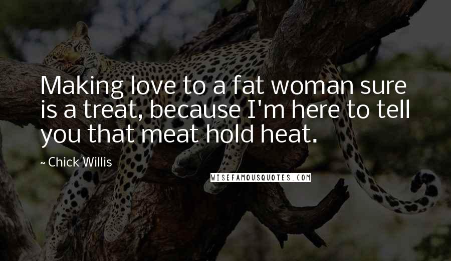 Chick Willis Quotes: Making love to a fat woman sure is a treat, because I'm here to tell you that meat hold heat.