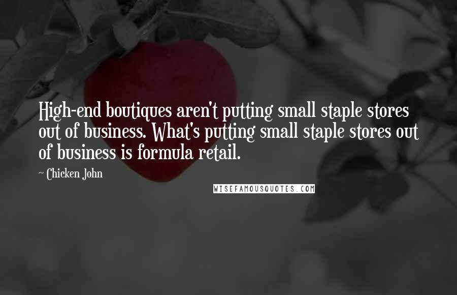 Chicken John Quotes: High-end boutiques aren't putting small staple stores out of business. What's putting small staple stores out of business is formula retail.