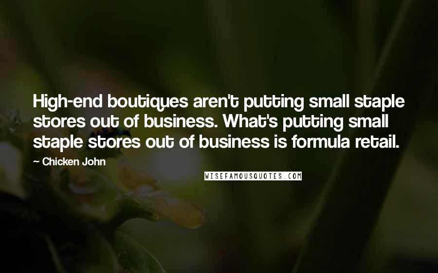 Chicken John Quotes: High-end boutiques aren't putting small staple stores out of business. What's putting small staple stores out of business is formula retail.