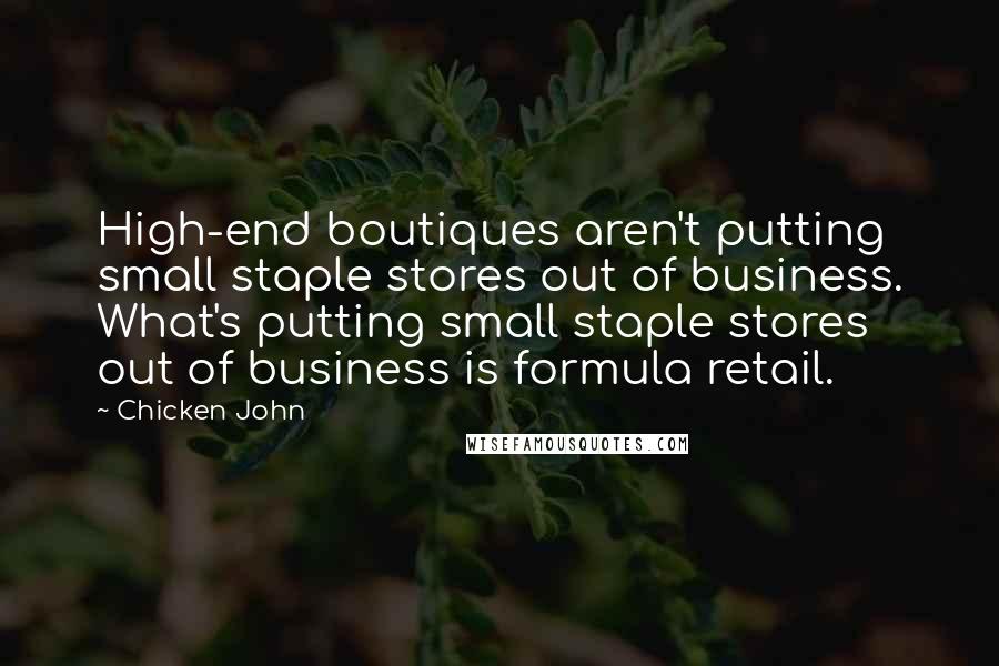 Chicken John Quotes: High-end boutiques aren't putting small staple stores out of business. What's putting small staple stores out of business is formula retail.