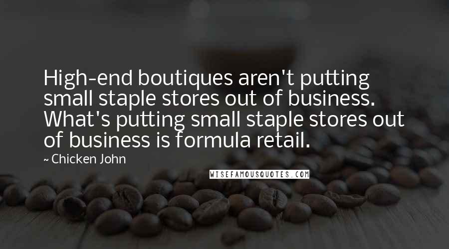 Chicken John Quotes: High-end boutiques aren't putting small staple stores out of business. What's putting small staple stores out of business is formula retail.