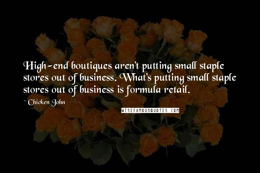 Chicken John Quotes: High-end boutiques aren't putting small staple stores out of business. What's putting small staple stores out of business is formula retail.