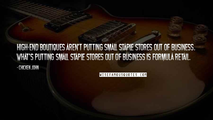 Chicken John Quotes: High-end boutiques aren't putting small staple stores out of business. What's putting small staple stores out of business is formula retail.