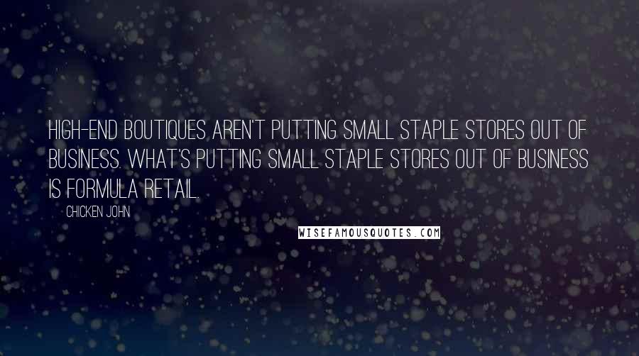 Chicken John Quotes: High-end boutiques aren't putting small staple stores out of business. What's putting small staple stores out of business is formula retail.