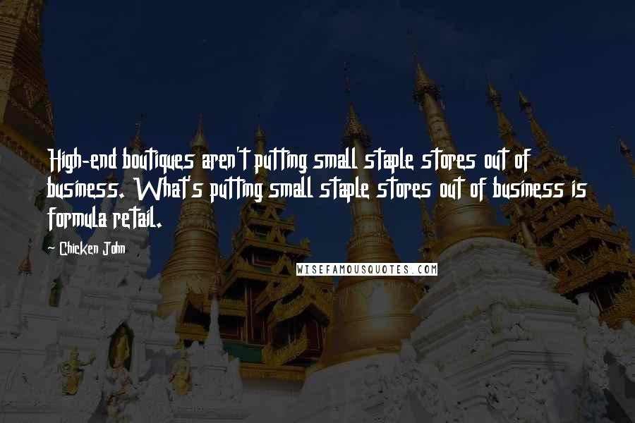 Chicken John Quotes: High-end boutiques aren't putting small staple stores out of business. What's putting small staple stores out of business is formula retail.