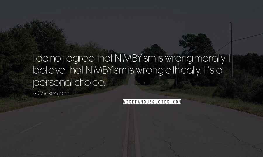 Chicken John Quotes: I do not agree that NIMBYism is wrong morally. I believe that NIMBYism is wrong ethically. It's a personal choice.