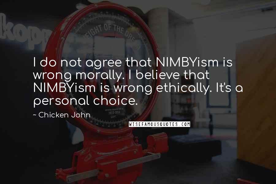 Chicken John Quotes: I do not agree that NIMBYism is wrong morally. I believe that NIMBYism is wrong ethically. It's a personal choice.