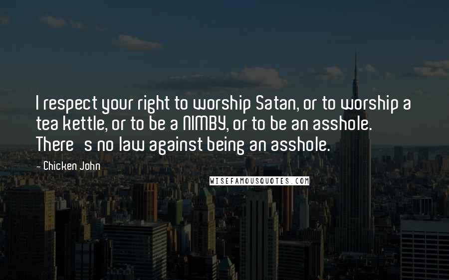 Chicken John Quotes: I respect your right to worship Satan, or to worship a tea kettle, or to be a NIMBY, or to be an asshole. There's no law against being an asshole.