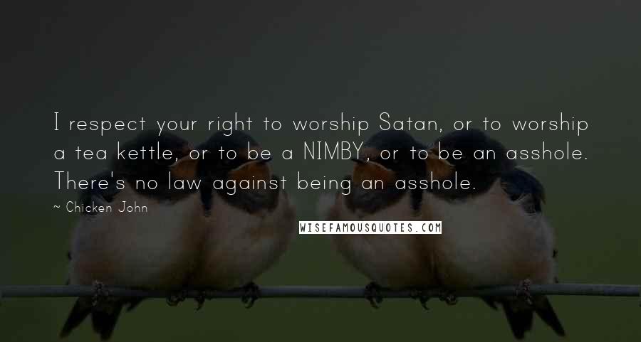 Chicken John Quotes: I respect your right to worship Satan, or to worship a tea kettle, or to be a NIMBY, or to be an asshole. There's no law against being an asshole.