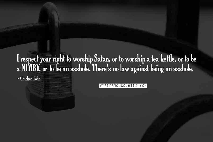 Chicken John Quotes: I respect your right to worship Satan, or to worship a tea kettle, or to be a NIMBY, or to be an asshole. There's no law against being an asshole.