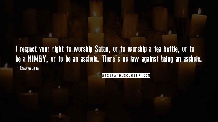 Chicken John Quotes: I respect your right to worship Satan, or to worship a tea kettle, or to be a NIMBY, or to be an asshole. There's no law against being an asshole.