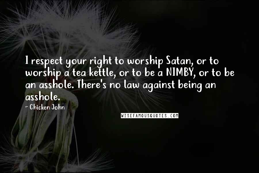 Chicken John Quotes: I respect your right to worship Satan, or to worship a tea kettle, or to be a NIMBY, or to be an asshole. There's no law against being an asshole.