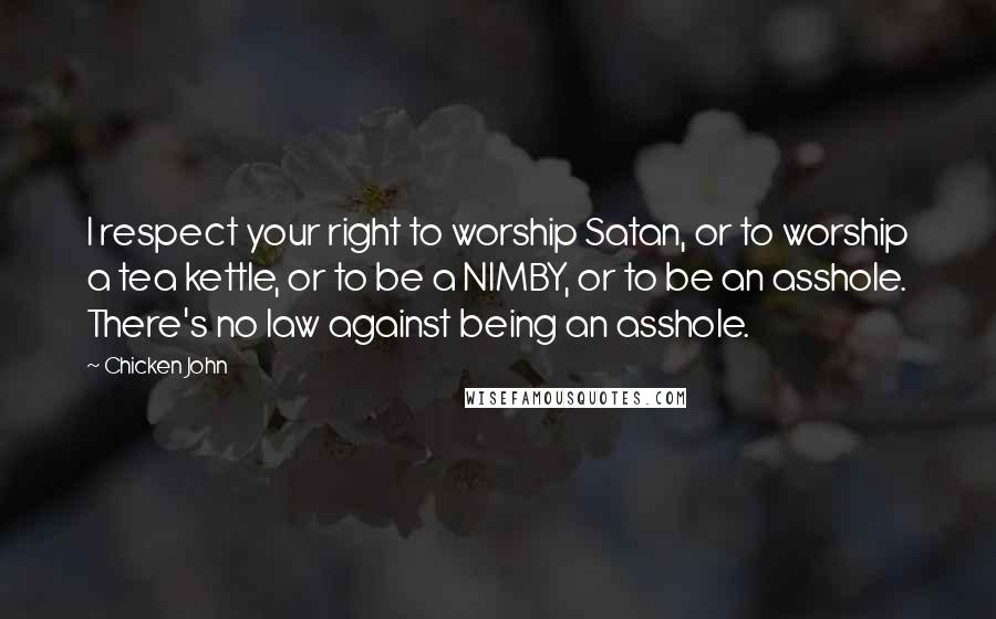 Chicken John Quotes: I respect your right to worship Satan, or to worship a tea kettle, or to be a NIMBY, or to be an asshole. There's no law against being an asshole.