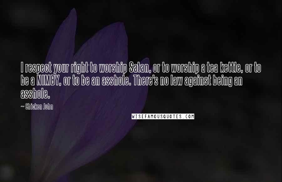 Chicken John Quotes: I respect your right to worship Satan, or to worship a tea kettle, or to be a NIMBY, or to be an asshole. There's no law against being an asshole.