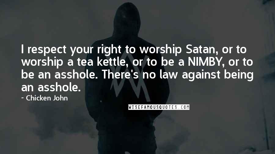 Chicken John Quotes: I respect your right to worship Satan, or to worship a tea kettle, or to be a NIMBY, or to be an asshole. There's no law against being an asshole.