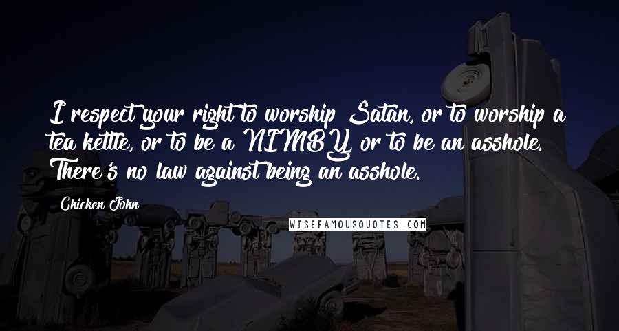 Chicken John Quotes: I respect your right to worship Satan, or to worship a tea kettle, or to be a NIMBY, or to be an asshole. There's no law against being an asshole.