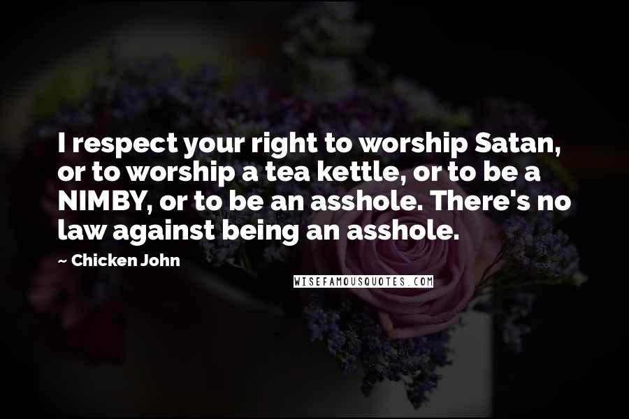Chicken John Quotes: I respect your right to worship Satan, or to worship a tea kettle, or to be a NIMBY, or to be an asshole. There's no law against being an asshole.