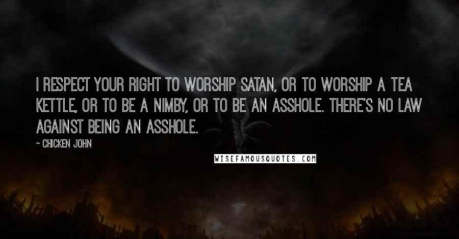 Chicken John Quotes: I respect your right to worship Satan, or to worship a tea kettle, or to be a NIMBY, or to be an asshole. There's no law against being an asshole.