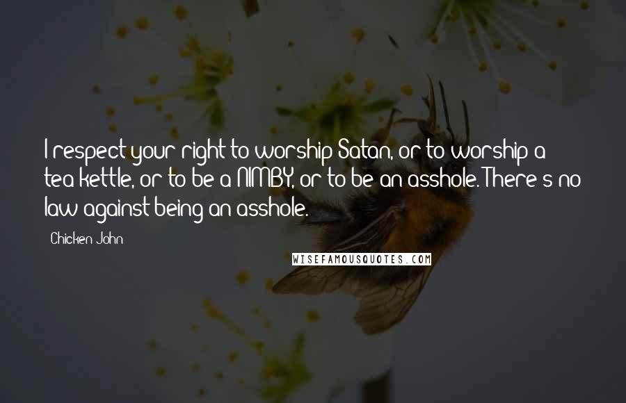 Chicken John Quotes: I respect your right to worship Satan, or to worship a tea kettle, or to be a NIMBY, or to be an asshole. There's no law against being an asshole.