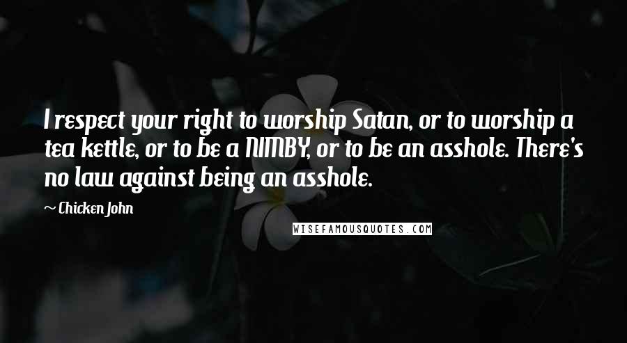 Chicken John Quotes: I respect your right to worship Satan, or to worship a tea kettle, or to be a NIMBY, or to be an asshole. There's no law against being an asshole.