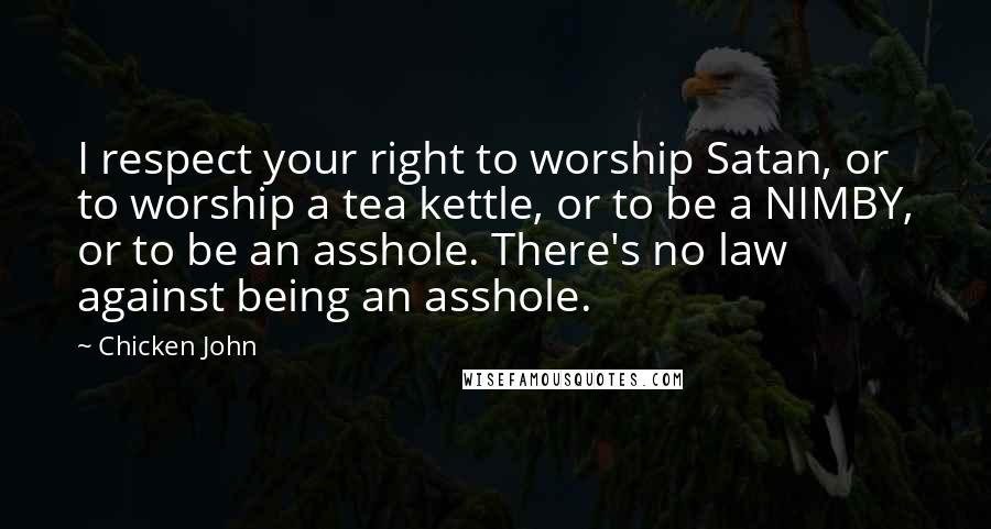 Chicken John Quotes: I respect your right to worship Satan, or to worship a tea kettle, or to be a NIMBY, or to be an asshole. There's no law against being an asshole.