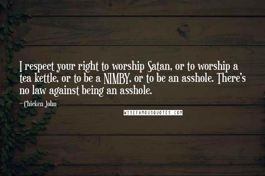 Chicken John Quotes: I respect your right to worship Satan, or to worship a tea kettle, or to be a NIMBY, or to be an asshole. There's no law against being an asshole.