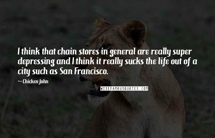 Chicken John Quotes: I think that chain stores in general are really super depressing and I think it really sucks the life out of a city such as San Francisco.