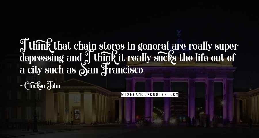 Chicken John Quotes: I think that chain stores in general are really super depressing and I think it really sucks the life out of a city such as San Francisco.