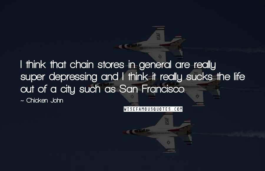 Chicken John Quotes: I think that chain stores in general are really super depressing and I think it really sucks the life out of a city such as San Francisco.