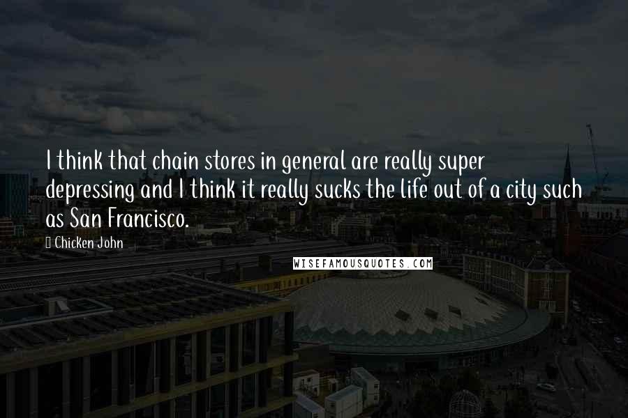 Chicken John Quotes: I think that chain stores in general are really super depressing and I think it really sucks the life out of a city such as San Francisco.