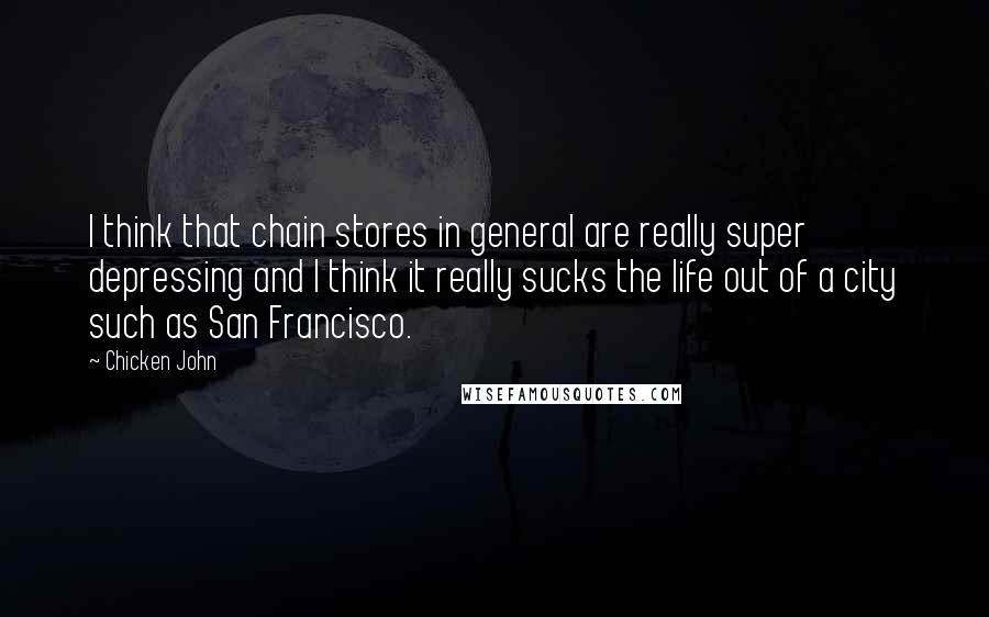 Chicken John Quotes: I think that chain stores in general are really super depressing and I think it really sucks the life out of a city such as San Francisco.