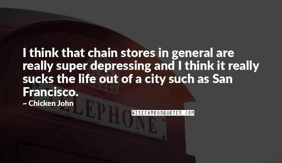 Chicken John Quotes: I think that chain stores in general are really super depressing and I think it really sucks the life out of a city such as San Francisco.