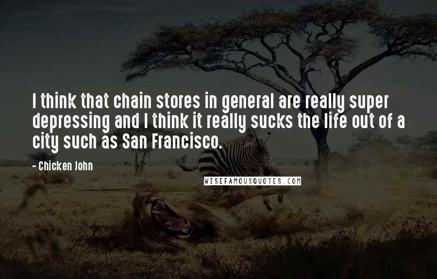 Chicken John Quotes: I think that chain stores in general are really super depressing and I think it really sucks the life out of a city such as San Francisco.