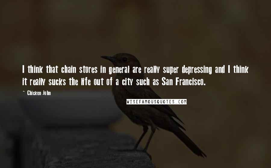 Chicken John Quotes: I think that chain stores in general are really super depressing and I think it really sucks the life out of a city such as San Francisco.