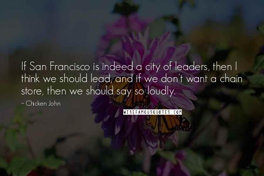 Chicken John Quotes: If San Francisco is indeed a city of leaders, then I think we should lead, and if we don't want a chain store, then we should say so loudly.