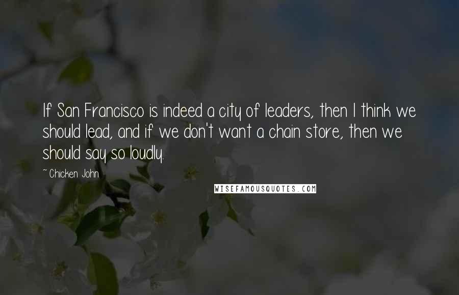 Chicken John Quotes: If San Francisco is indeed a city of leaders, then I think we should lead, and if we don't want a chain store, then we should say so loudly.