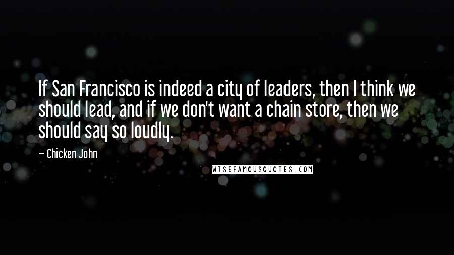 Chicken John Quotes: If San Francisco is indeed a city of leaders, then I think we should lead, and if we don't want a chain store, then we should say so loudly.