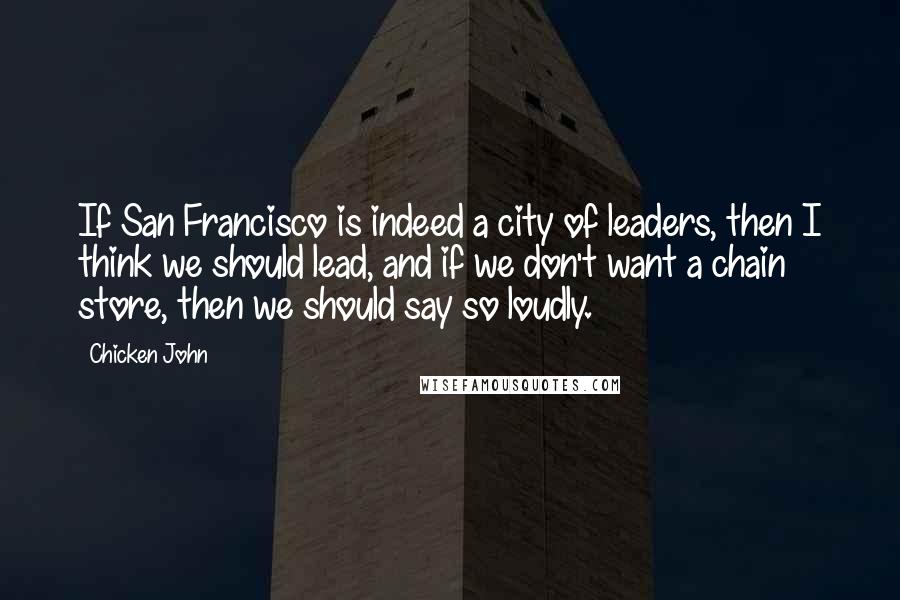 Chicken John Quotes: If San Francisco is indeed a city of leaders, then I think we should lead, and if we don't want a chain store, then we should say so loudly.