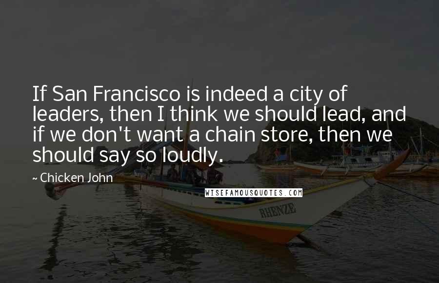 Chicken John Quotes: If San Francisco is indeed a city of leaders, then I think we should lead, and if we don't want a chain store, then we should say so loudly.