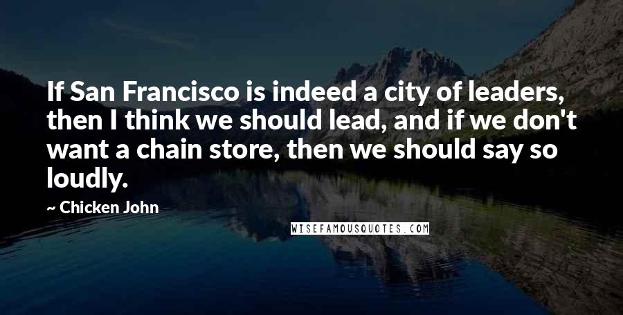 Chicken John Quotes: If San Francisco is indeed a city of leaders, then I think we should lead, and if we don't want a chain store, then we should say so loudly.