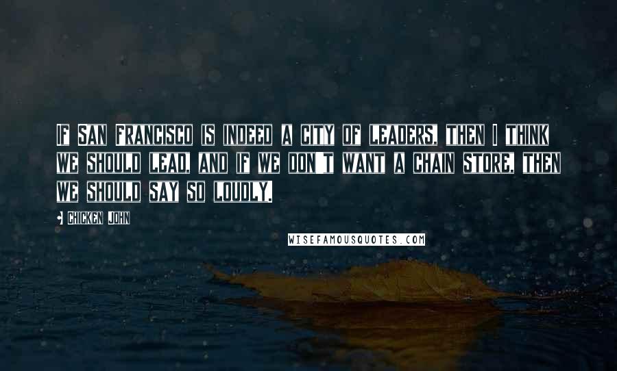 Chicken John Quotes: If San Francisco is indeed a city of leaders, then I think we should lead, and if we don't want a chain store, then we should say so loudly.